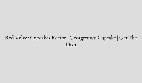 Red Velvet Cupcakes Recipe | Georgetown Cupcake | Get The Dish