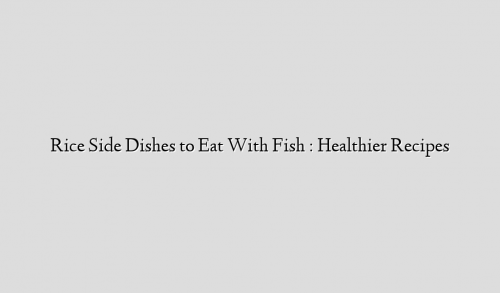 Rice Side Dishes to Eat With Fish : Healthier Recipes