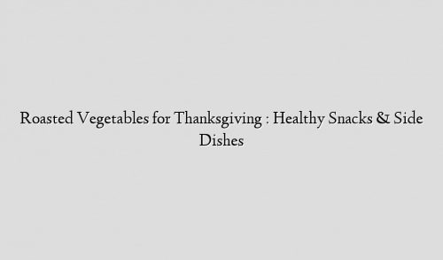Roasted Vegetables for Thanksgiving : Healthy Snacks & Side Dishes