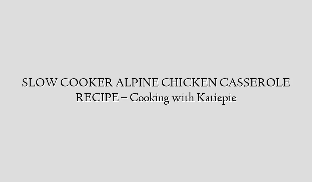 SLOW COOKER ALPINE CHICKEN CASSEROLE RECIPE – Cooking with Katiepie