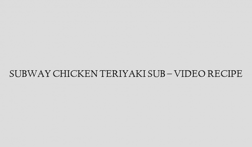 SUBWAY CHICKEN TERIYAKI SUB – VIDEO RECIPE