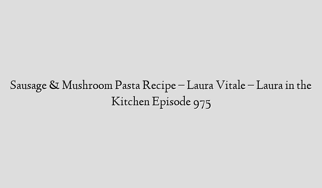 Sausage & Mushroom Pasta Recipe – Laura Vitale – Laura in the Kitchen Episode 975