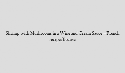 Shrimp with Mushrooms in a Wine and Cream Sauce – French recipe/Bocuse