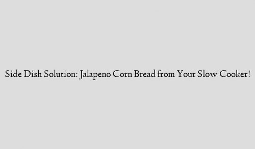 Side Dish Solution: Jalapeno Corn Bread from Your Slow Cooker!