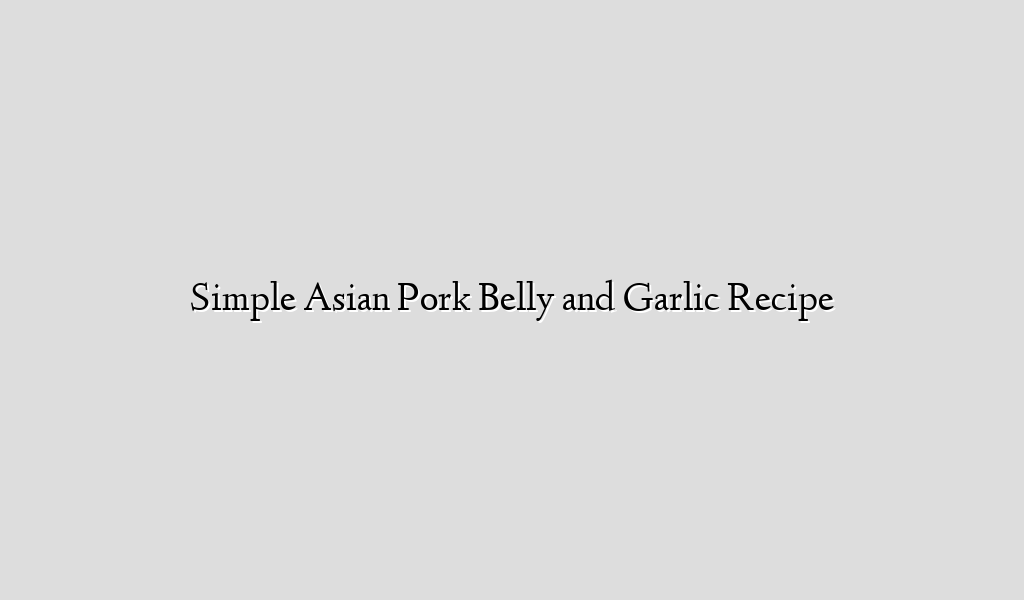 Simple Asian Pork Belly and Garlic Recipe