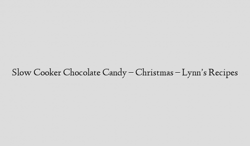 Slow Cooker Chocolate Candy – Christmas – Lynn’s Recipes