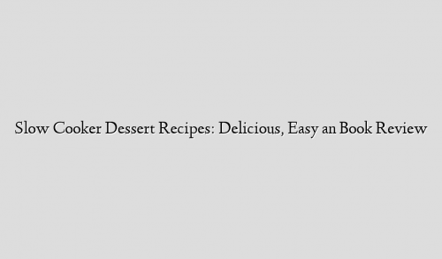 Slow Cooker Dessert Recipes: Delicious, Easy an Book Review