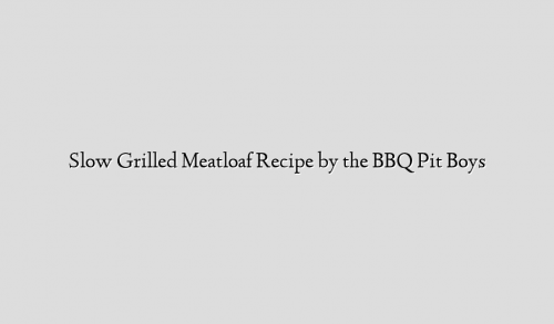Slow Grilled Meatloaf Recipe by the BBQ Pit Boys
