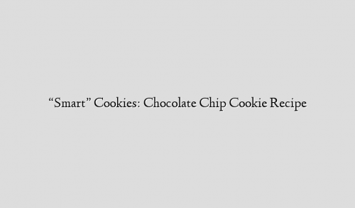 “Smart” Cookies: Chocolate Chip Cookie Recipe