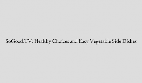 SoGood.TV: Healthy Choices and Easy Vegetable Side Dishes