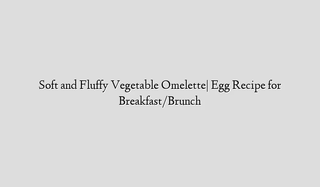 Soft and Fluffy Vegetable Omelette| Egg Recipe for Breakfast/Brunch