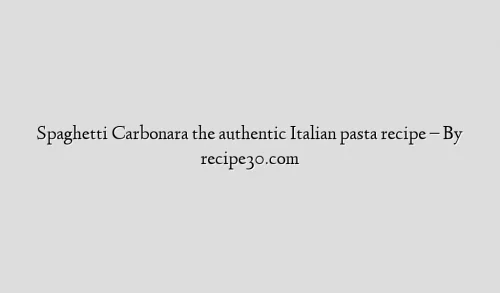 Spaghetti Carbonara the authentic Italian pasta recipe – By recipe30.com