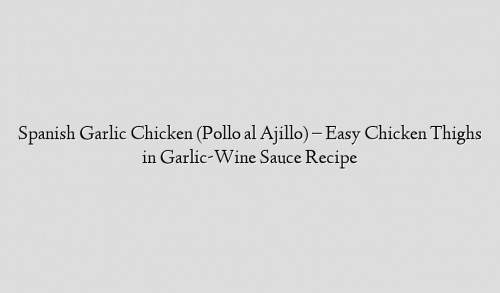 Spanish Garlic Chicken (Pollo al Ajillo) – Easy Chicken Thighs in Garlic-Wine Sauce Recipe
