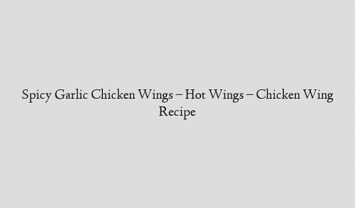 Spicy Garlic Chicken Wings – Hot Wings – Chicken Wing Recipe
