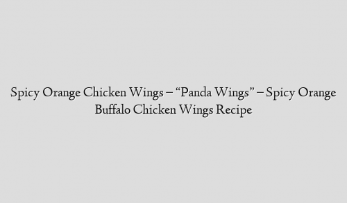 Spicy Orange Chicken Wings – “Panda Wings” – Spicy Orange Buffalo Chicken Wings Recipe