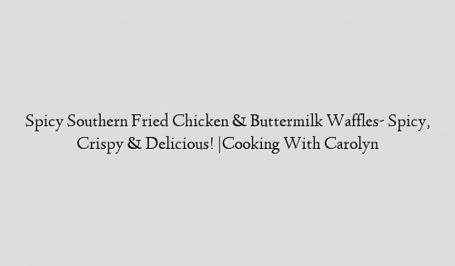 Spicy Southern Fried Chicken & Buttermilk Waffles- Spicy, Crispy & Delicious! |Cooking With Carolyn