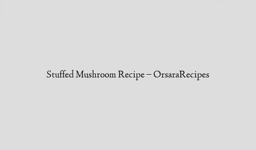 Stuffed Mushroom Recipe – OrsaraRecipes