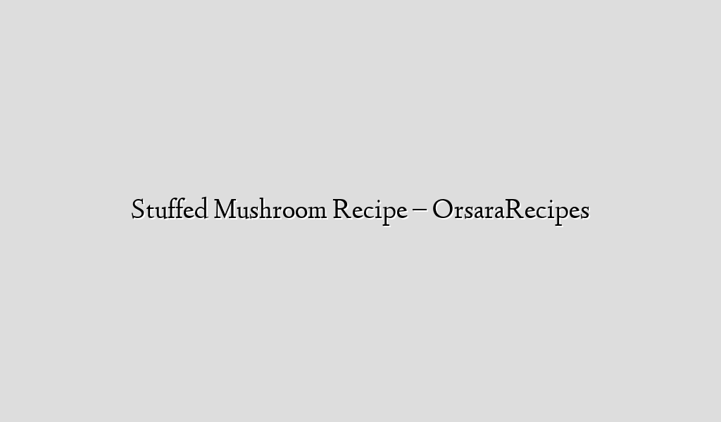 Stuffed Mushroom Recipe – OrsaraRecipes