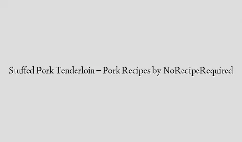 Stuffed Pork Tenderloin – Pork Recipes by NoRecipeRequired