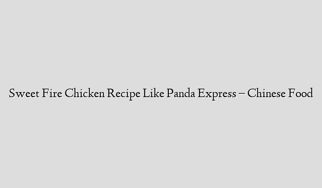 Sweet Fire Chicken Recipe Like Panda Express – Chinese Food