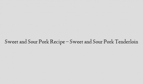 Sweet and Sour Pork Recipe – Sweet and Sour Pork Tenderloin