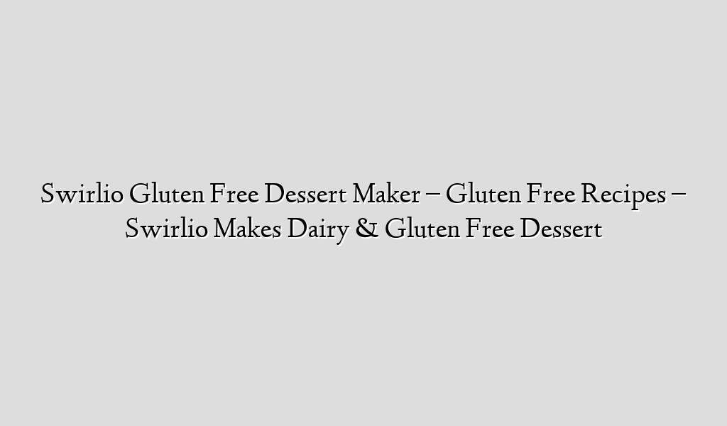 Swirlio Gluten Free Dessert Maker – Gluten Free Recipes – Swirlio Makes Dairy & Gluten Free Dessert