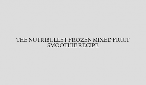 THE NUTRIBULLET FROZEN MIXED FRUIT SMOOTHIE RECIPE