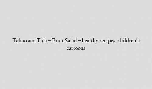 Telmo and Tula – Fruit Salad – healthy recipes, children’s cartoons