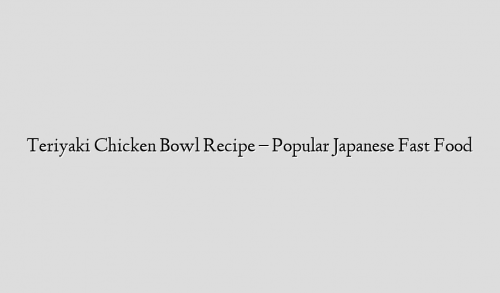 Teriyaki Chicken Bowl Recipe – Popular Japanese Fast Food