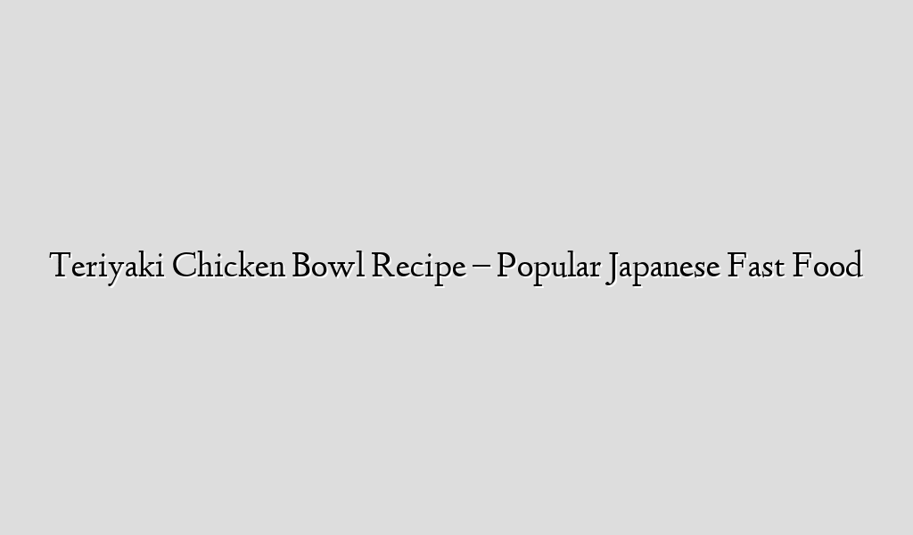 Teriyaki Chicken Bowl Recipe – Popular Japanese Fast Food