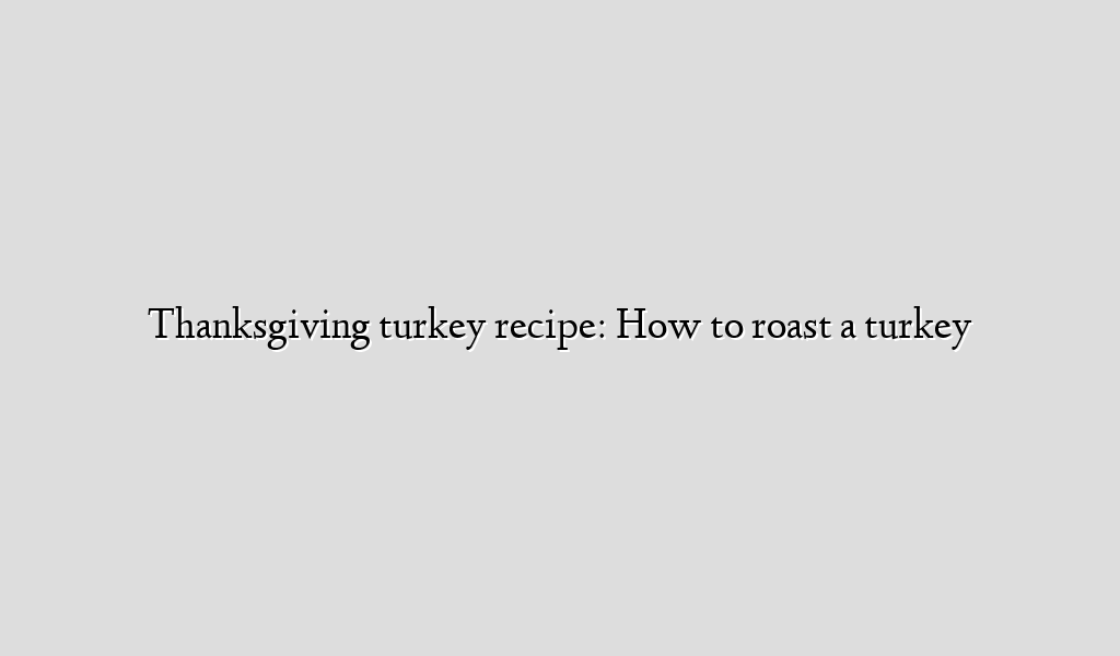 Thanksgiving turkey recipe: How to roast a turkey