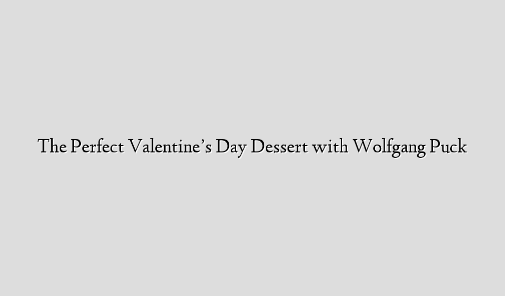 The Perfect Valentine’s Day Dessert with Wolfgang Puck