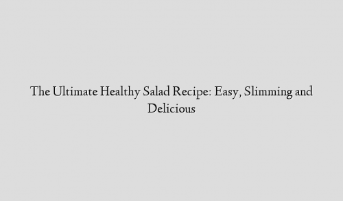 The Ultimate Healthy Salad Recipe: Easy, Slimming and Delicious