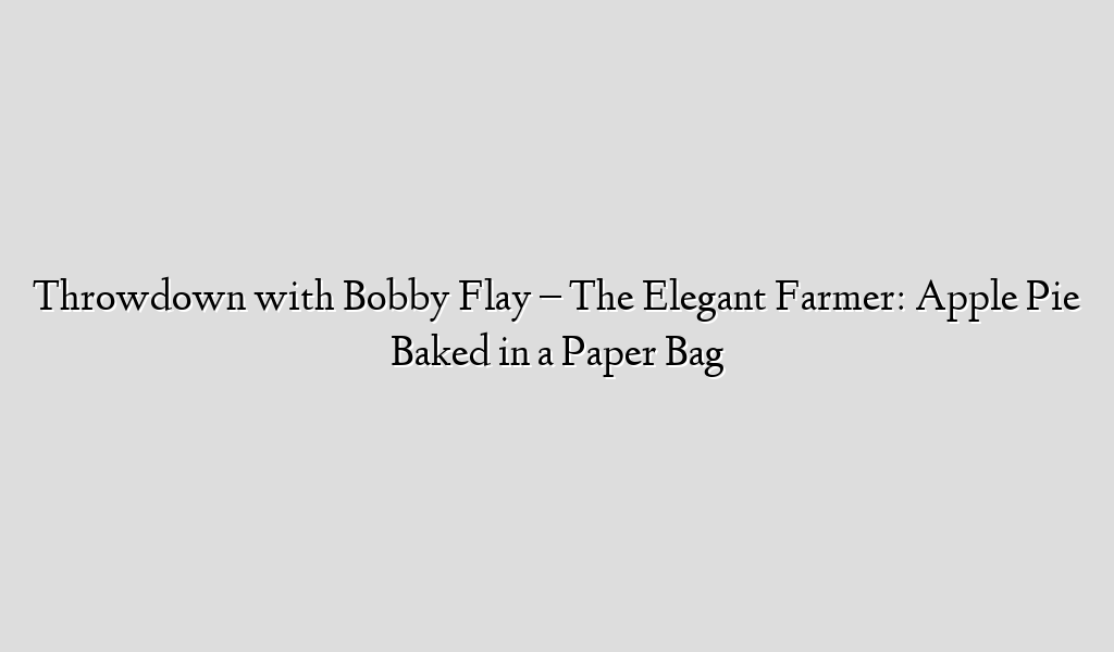 Throwdown with Bobby Flay – The Elegant Farmer: Apple Pie Baked in a Paper Bag
