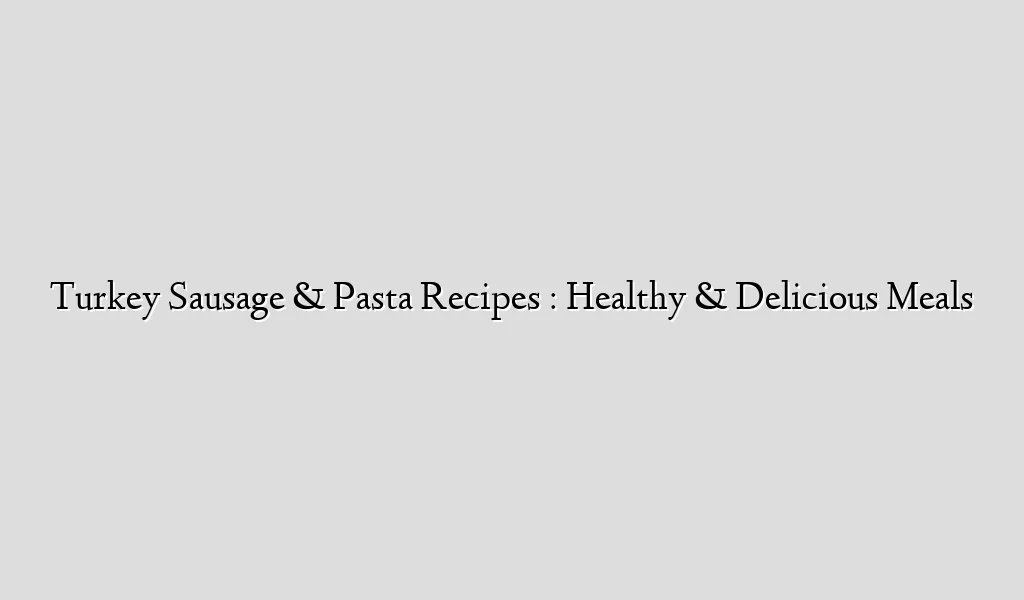 Turkey Sausage & Pasta Recipes : Healthy & Delicious Meals