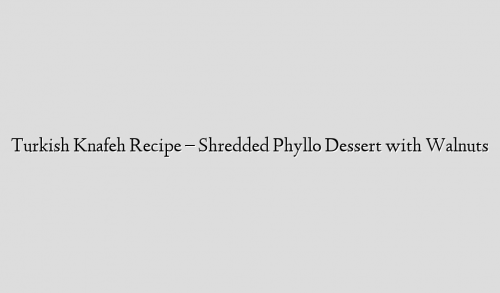 Turkish Knafeh Recipe – Shredded Phyllo Dessert with Walnuts