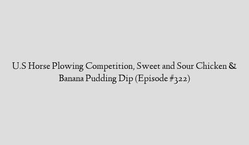 U.S Horse Plowing Competition, Sweet and Sour Chicken & Banana Pudding Dip (Episode #322)
