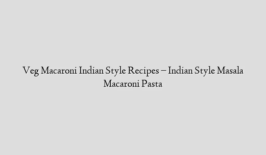 Veg Macaroni Indian Style Recipes – Indian Style Masala Macaroni Pasta