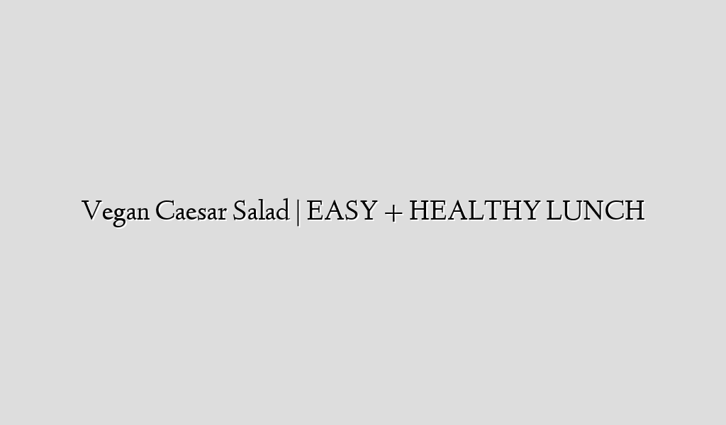 Vegan Caesar Salad | EASY + HEALTHY LUNCH