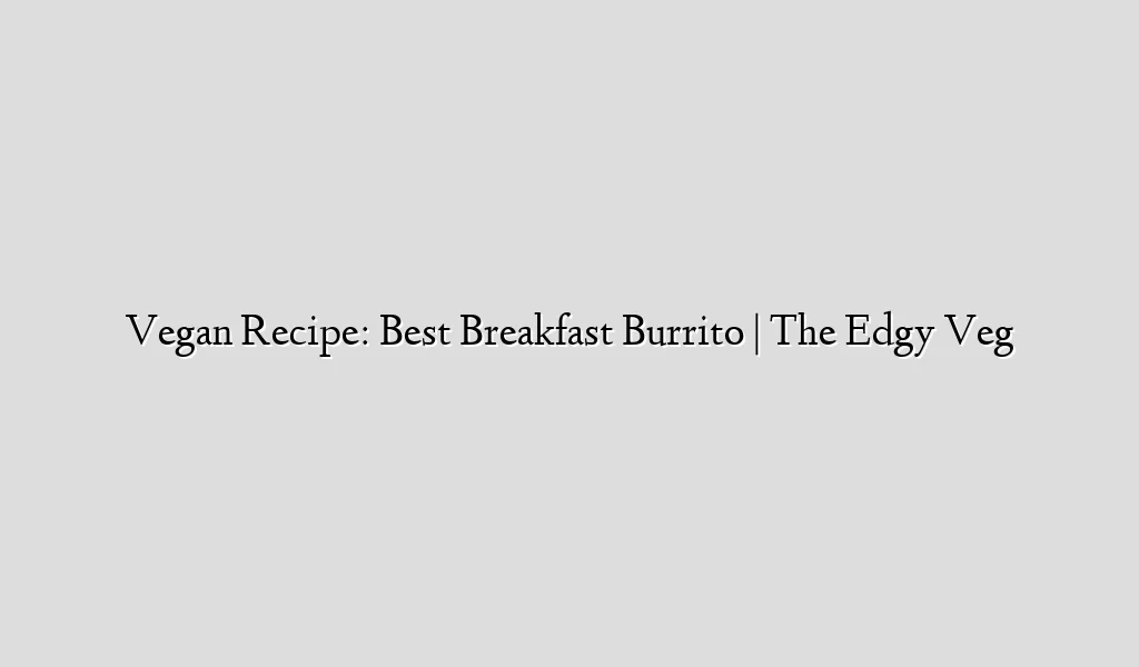 Vegan Recipe: Best Breakfast Burrito | The Edgy Veg