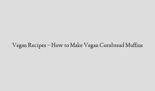 Vegan Recipes – How to Make Vegan Cornbread Muffins