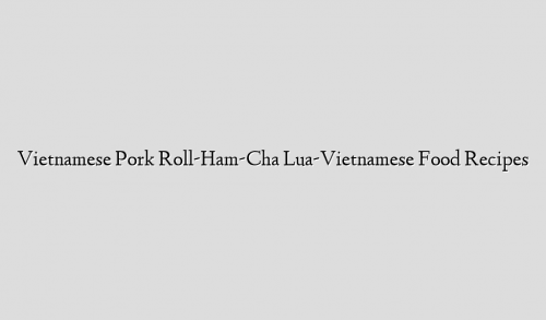 Vietnamese Pork Roll-Ham-Cha Lua-Vietnamese Food Recipes