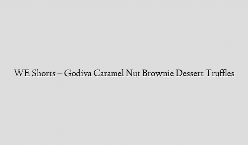 WE Shorts – Godiva Caramel Nut Brownie Dessert Truffles