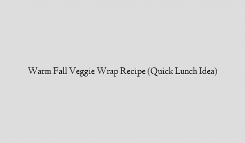 Warm Fall Veggie Wrap Recipe (Quick Lunch Idea)