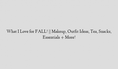 What I Love for FALL! || Makeup, Outfit Ideas, Tea, Snacks, Essentials + More!