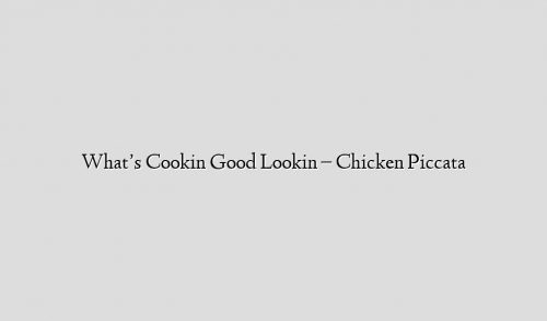 What’s Cookin Good Lookin – Chicken Piccata
