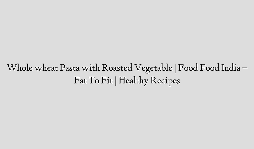 Whole wheat Pasta with Roasted Vegetable | Food Food India – Fat To Fit | Healthy Recipes