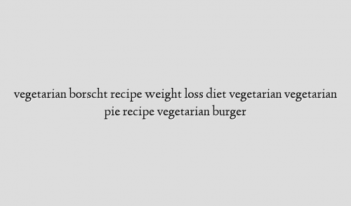 vegetarian borscht recipe weight loss diet vegetarian vegetarian pie recipe vegetarian burger