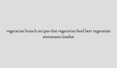 vegetarian brunch recipes thai vegetarian food best vegetarian restaurants london
