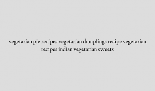 vegetarian pie recipes vegetarian dumplings recipe vegetarian recipes indian vegetarian sweets